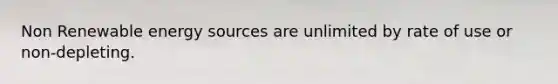 Non Renewable energy sources are unlimited by rate of use or non-depleting.