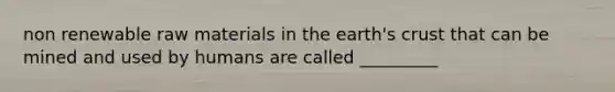 non renewable raw materials in the earth's crust that can be mined and used by humans are called _________