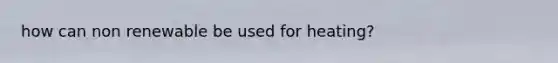 how can non renewable be used for heating?
