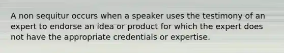 A non sequitur occurs when a speaker uses the testimony of an expert to endorse an idea or product for which the expert does not have the appropriate credentials or expertise.