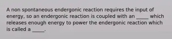 A non spontaneous endergonic reaction requires the input of energy, so an endergonic reaction is coupled with an _____ which releases enough energy to power the endergonic reaction which is called a _____.