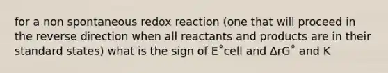 for a non spontaneous redox reaction (one that will proceed in the reverse direction when all reactants and products are in their standard states) what is the sign of E˚cell and ∆rG˚ and K