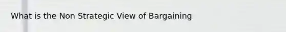 What is the Non Strategic View of Bargaining