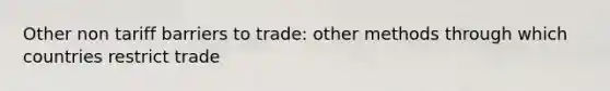 Other non tariff barriers to trade: other methods through which countries restrict trade