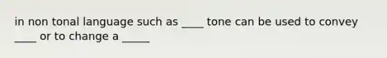 in non tonal language such as ____ tone can be used to convey ____ or to change a _____