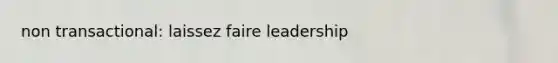 non transactional: laissez faire leadership