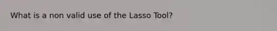 What is a non valid use of the Lasso Tool?