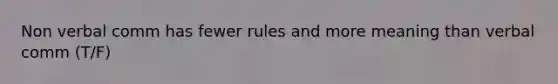 Non verbal comm has fewer rules and more meaning than verbal comm (T/F)