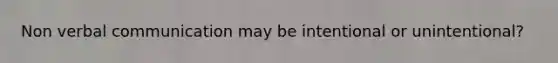 Non verbal communication may be intentional or unintentional?