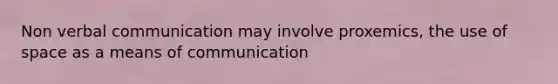 Non verbal communication may involve proxemics, the use of space as a means of communication