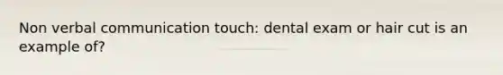 Non verbal communication touch: dental exam or hair cut is an example of?