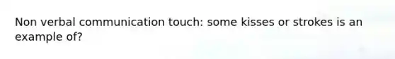 Non <a href='https://www.questionai.com/knowledge/kVnsR3DzuD-verbal-communication' class='anchor-knowledge'>verbal communication</a> touch: some kisses or strokes is an example of?