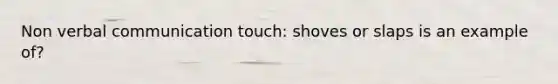 Non verbal communication touch: shoves or slaps is an example of?