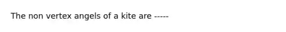 The non vertex angels of a kite are -----