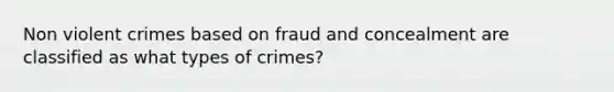 Non violent crimes based on fraud and concealment are classified as what types of crimes?