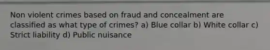 Non violent crimes based on fraud and concealment are classified as what type of crimes? a) Blue collar b) White collar c) Strict liability d) Public nuisance