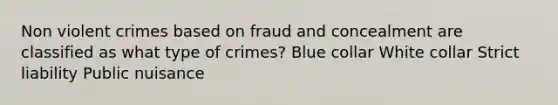 Non violent crimes based on fraud and concealment are classified as what type of crimes? Blue collar White collar Strict liability Public nuisance