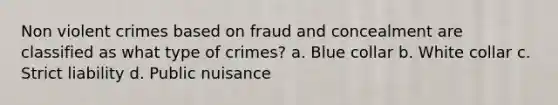 Non violent crimes based on fraud and concealment are classified as what type of crimes? a. Blue collar b. White collar c. Strict liability d. Public nuisance