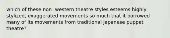 which of these non- western theatre styles esteems highly stylized, exaggerated movements so much that it borrowed many of its movements from traditional Japanese puppet theatre?