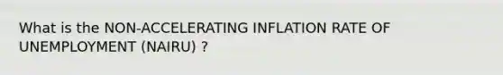 What is the NON-ACCELERATING INFLATION RATE OF UNEMPLOYMENT (NAIRU) ?