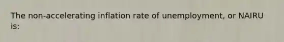 The non-accelerating inflation rate of unemployment, or NAIRU is: