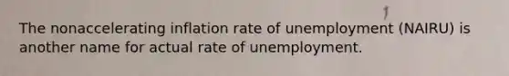 The nonaccelerating inflation rate of unemployment (NAIRU) is another name for actual rate of unemployment.