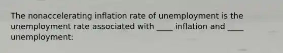 The nonaccelerating inflation rate of unemployment is the unemployment rate associated with ____ inflation and ____ unemployment: