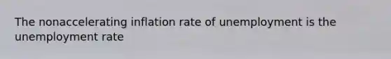 The nonaccelerating inflation rate of unemployment is the unemployment rate