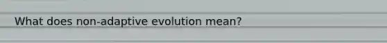 What does non-adaptive evolution mean?