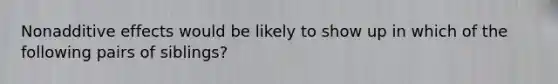 Nonadditive effects would be likely to show up in which of the following pairs of siblings?