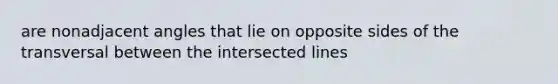 are nonadjacent angles that lie on opposite sides of the transversal between the intersected lines