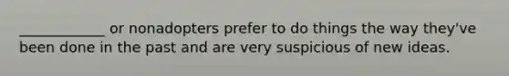 ____________ or nonadopters prefer to do things the way they've been done in the past and are very suspicious of new ideas.