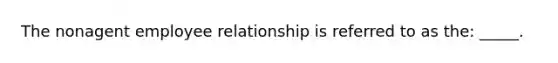 The nonagent employee relationship is referred to as the: _____.