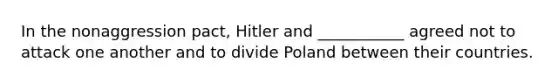 In the nonaggression pact, Hitler and ___________ agreed not to attack one another and to divide Poland between their countries.