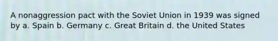 A nonaggression pact with the Soviet Union in 1939 was signed by a. Spain b. Germany c. Great Britain d. the United States