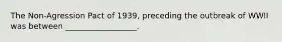 The Non-Agression Pact of 1939, preceding the outbreak of WWII was between __________________.