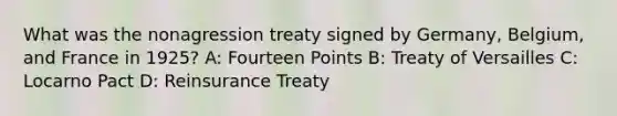 What was the nonagression treaty signed by Germany, Belgium, and France in 1925? A: Fourteen Points B: Treaty of Versailles C: Locarno Pact D: Reinsurance Treaty