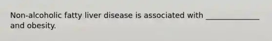 Non-alcoholic fatty liver disease is associated with ______________ and obesity.