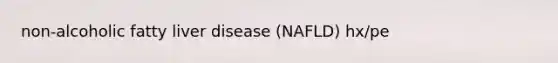 non-alcoholic fatty liver disease (NAFLD) hx/pe