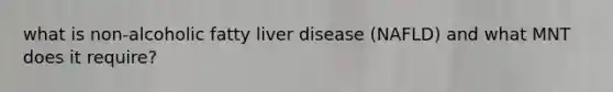 what is non-alcoholic fatty liver disease (NAFLD) and what MNT does it require?