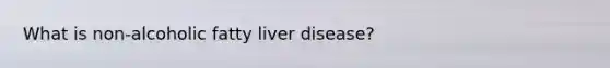 What is non-alcoholic fatty liver disease?