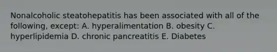 Nonalcoholic steatohepatitis has been associated with all of the following, except: A. hyperalimentation B. obesity C. hyperlipidemia D. chronic pancreatitis E. Diabetes