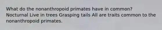 What do the nonanthropoid primates have in common? Nocturnal Live in trees Grasping tails All are traits common to the nonanthropoid primates.