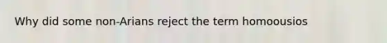 Why did some non-Arians reject the term homoousios