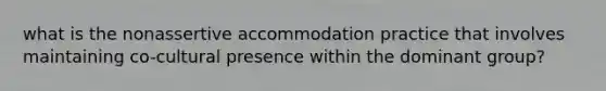 what is the nonassertive accommodation practice that involves maintaining co-cultural presence within the dominant group?