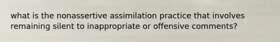 what is the nonassertive assimilation practice that involves remaining silent to inappropriate or offensive comments?