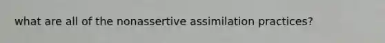 what are all of the nonassertive assimilation practices?