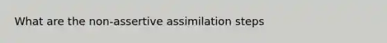 What are the non-assertive assimilation steps