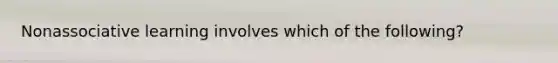 Nonassociative learning involves which of the following?