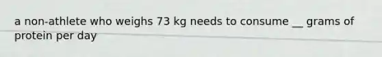 a non-athlete who weighs 73 kg needs to consume __ grams of protein per day